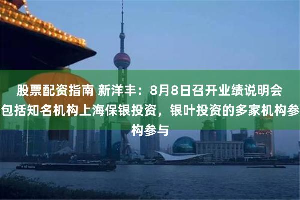 股票配资指南 新洋丰：8月8日召开业绩说明会，包括知名机构上海保银投资，银叶投资的多家机构参与