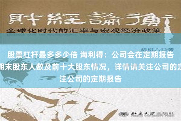 股票杠杆最多多少倍 海利得：公司会在定期报告中披露期末股东人数及前十大股东情况，详情请关注公司的定期报告