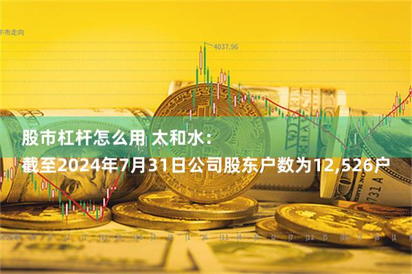 股市杠杆怎么用 太和水：
截至2024年7月31日公司股东户数为12,526户