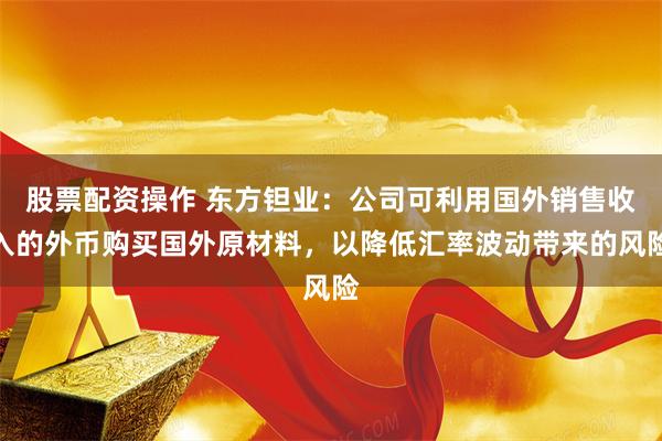 股票配资操作 东方钽业：公司可利用国外销售收入的外币购买国外原材料，以降低汇率波动带来的风险