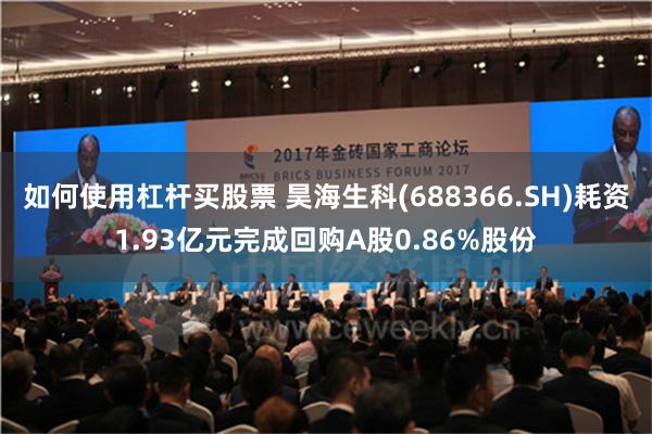 如何使用杠杆买股票 昊海生科(688366.SH)耗资1.93亿元完成回购A股0.86%股份