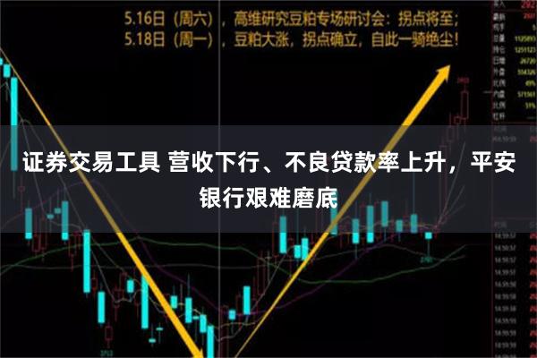 证券交易工具 营收下行、不良贷款率上升，平安银行艰难磨底