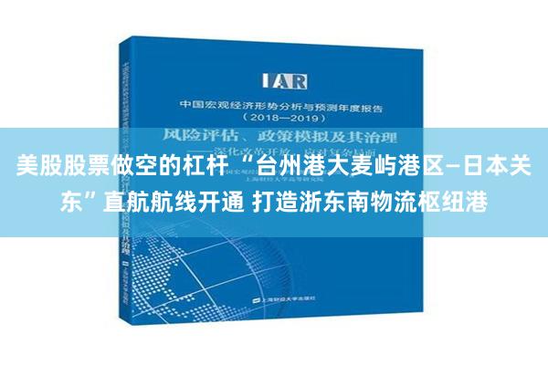 美股股票做空的杠杆 “台州港大麦屿港区—日本关东”直航航线开通 打造浙东南物流枢纽港