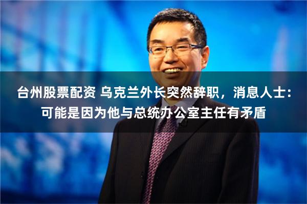 台州股票配资 乌克兰外长突然辞职，消息人士：可能是因为他与总统办公室主任有矛盾