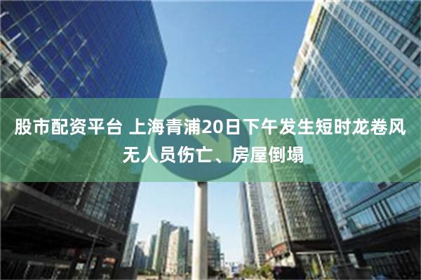 股市配资平台 上海青浦20日下午发生短时龙卷风 无人员伤亡、房屋倒塌