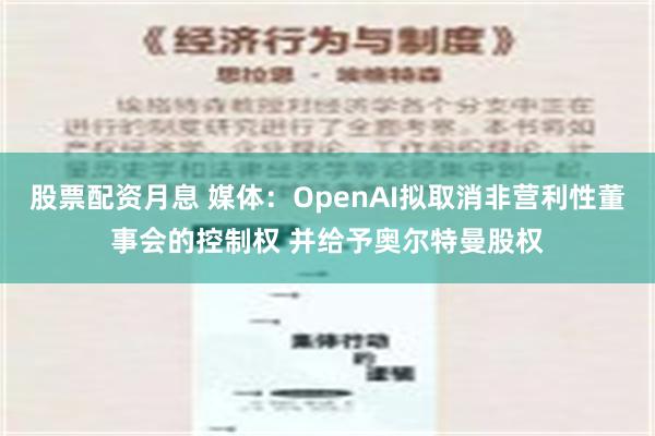 股票配资月息 媒体：OpenAI拟取消非营利性董事会的控制权 并给予奥尔特曼股权