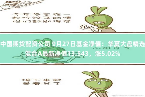 中国期货配资公司 9月27日基金净值：华夏大盘精选混合A最新净值13.543，涨5.02%