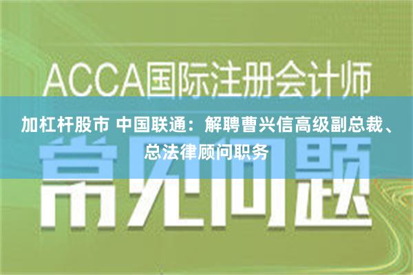 加杠杆股市 中国联通：解聘曹兴信高级副总裁、总法律顾问职务