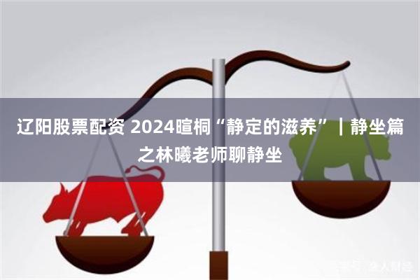 辽阳股票配资 2024暄桐“静定的滋养”｜静坐篇之林曦老师聊静坐