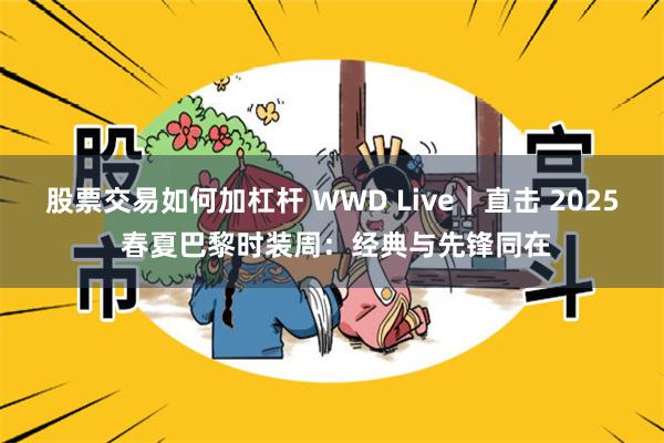 股票交易如何加杠杆 WWD Live｜直击 2025 春夏巴黎时装周：经典与先锋同在