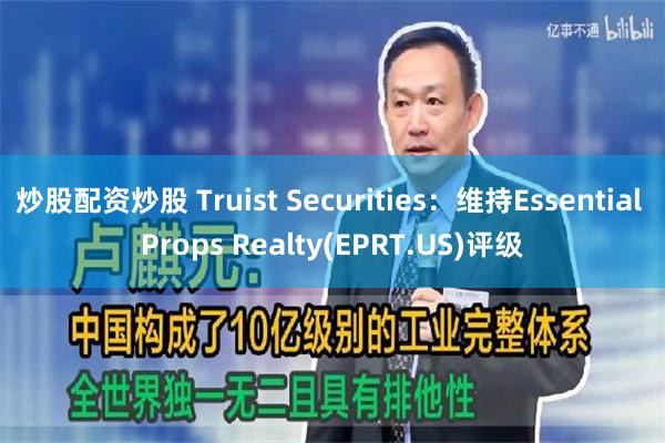 炒股配资炒股 Truist Securities：维持Essential Props Realty(EPRT.US)评级