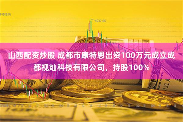 山西配资炒股 成都市康特恩出资100万元成立成都视灿科技有限公司，持股100%