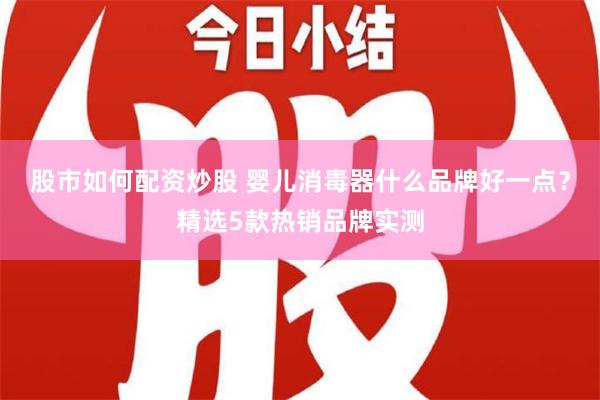 股市如何配资炒股 婴儿消毒器什么品牌好一点？精选5款热销品牌实测