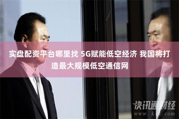 实盘配资平台哪里找 5G赋能低空经济 我国将打造最大规模低空通信网