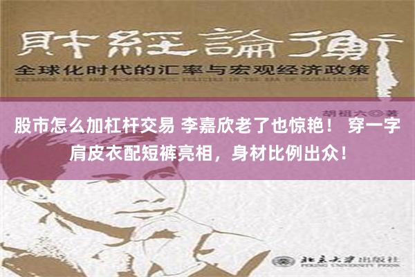 股市怎么加杠杆交易 李嘉欣老了也惊艳！ 穿一字肩皮衣配短裤亮相，身材比例出众！