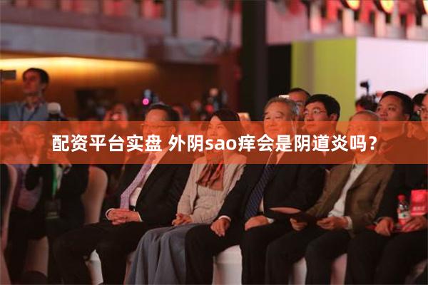 配资平台实盘 外阴sao痒会是阴道炎吗？