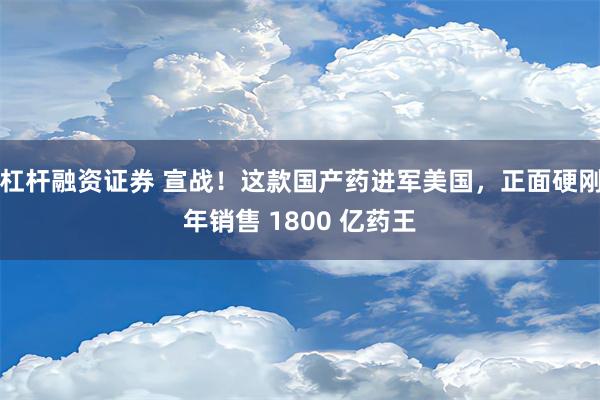 杠杆融资证券 宣战！这款国产药进军美国，正面硬刚年销售 1800 亿药王