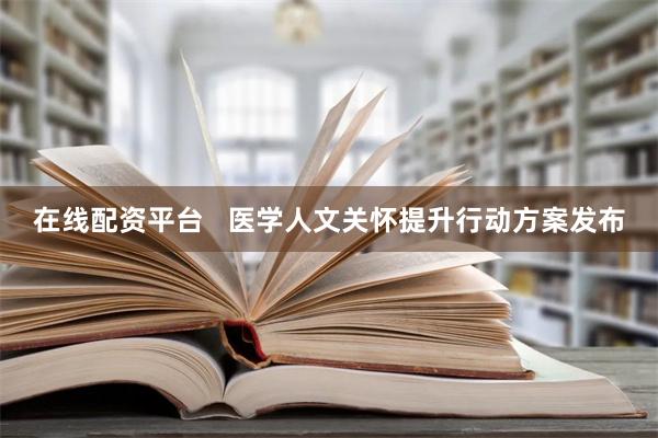 在线配资平台   医学人文关怀提升行动方案发布