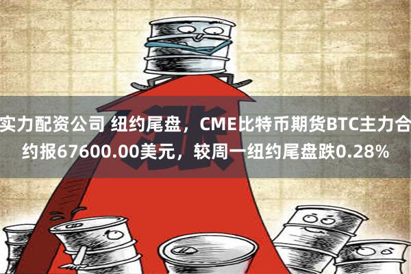 实力配资公司 纽约尾盘，CME比特币期货BTC主力合约报67600.00美元，较周一纽约尾盘跌0.28%