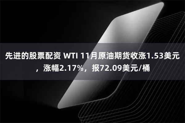 先进的股票配资 WTI 11月原油期货收涨1.53美元，涨幅2.17%，报72.09美元/桶