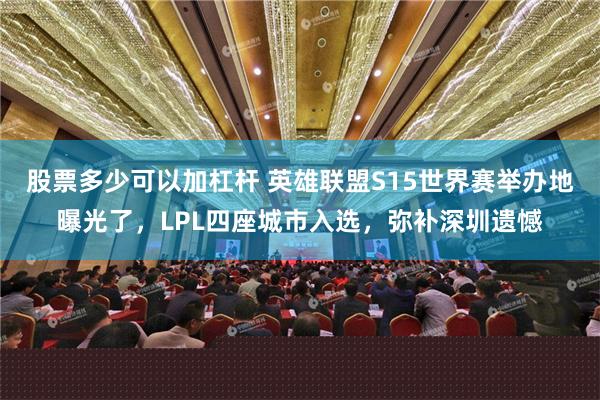 股票多少可以加杠杆 英雄联盟S15世界赛举办地曝光了，LPL四座城市入选，弥补深圳遗憾