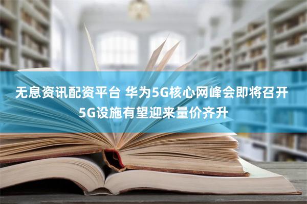 无息资讯配资平台 华为5G核心网峰会即将召开 5G设施有望迎来量价齐升