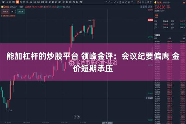 能加杠杆的炒股平台 领峰金评：会议纪要偏鹰 金价短期承压