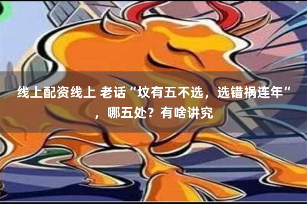 线上配资线上 老话“坟有五不选，选错祸连年”，哪五处？有啥讲究