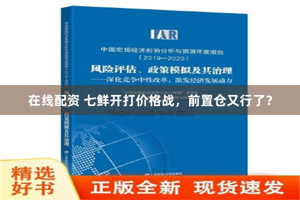 在线配资 七鲜开打价格战，前置仓又行了？