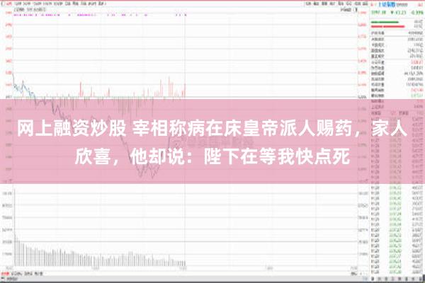 网上融资炒股 宰相称病在床皇帝派人赐药，家人欣喜，他却说：陛下在等我快点死