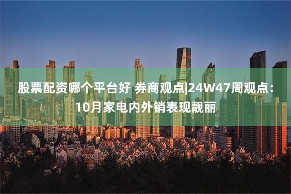 股票配资哪个平台好 券商观点|24W47周观点：10月家电内外销表现靓丽