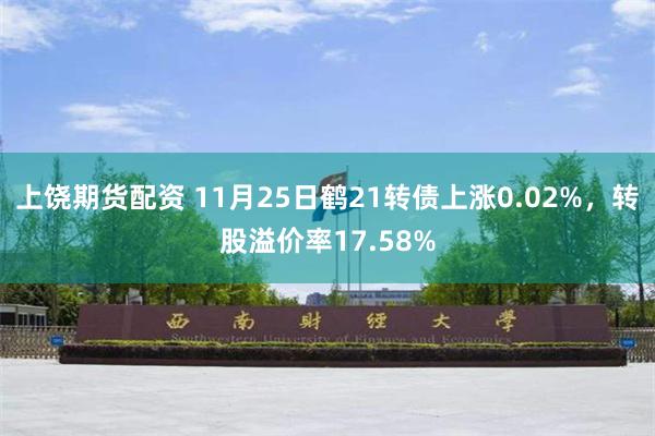 上饶期货配资 11月25日鹤21转债上涨0.02%，转股溢价率17.58%