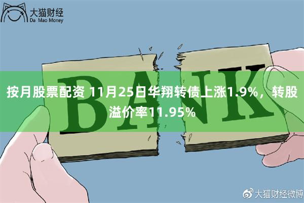 按月股票配资 11月25日华翔转债上涨1.9%，转股溢价率11.95%