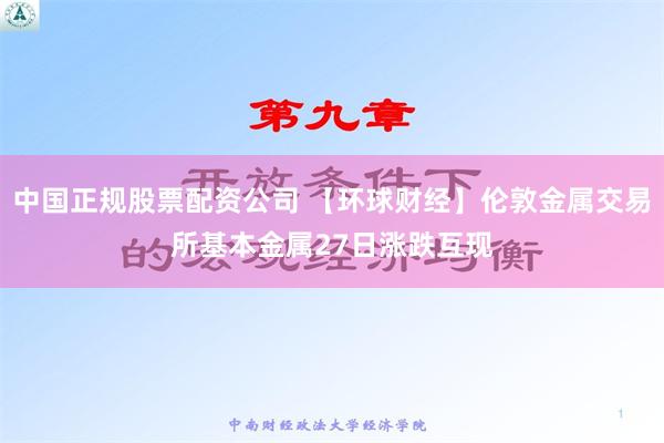 中国正规股票配资公司 【环球财经】伦敦金属交易所基本金属27日涨跌互现