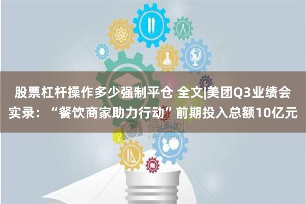 股票杠杆操作多少强制平仓 全文|美团Q3业绩会实录：“餐饮商家助力行动”前期投入总额10亿元