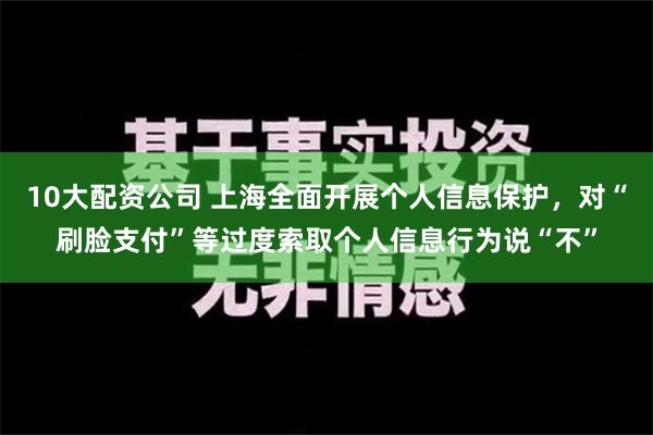 10大配资公司 上海全面开展个人信息保护，对“刷脸支付”等过度索取个人信息行为说“不”