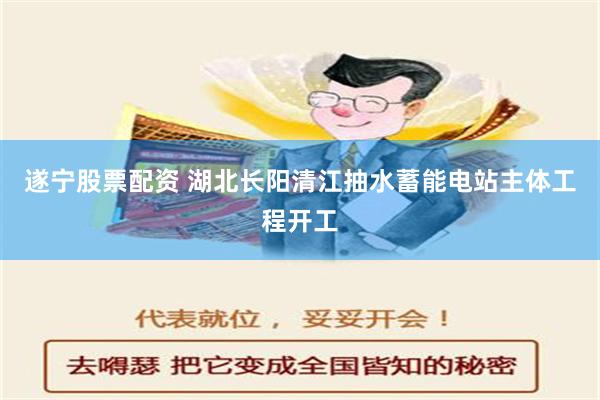 遂宁股票配资 湖北长阳清江抽水蓄能电站主体工程开工