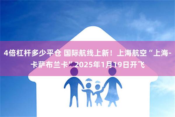 4倍杠杆多少平仓 国际航线上新！上海航空“上海-卡萨布兰卡”2025年1月19日开飞