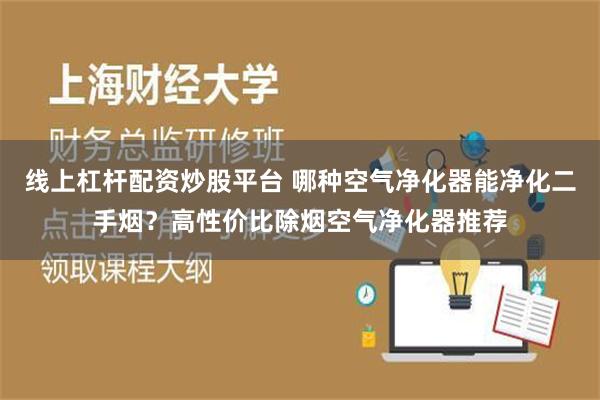 线上杠杆配资炒股平台 哪种空气净化器能净化二手烟？高性价比除烟空气净化器推荐