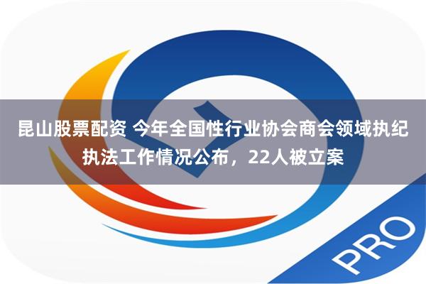 昆山股票配资 今年全国性行业协会商会领域执纪执法工作情况公布，22人被立案