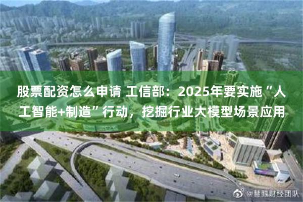 股票配资怎么申请 工信部：2025年要实施“人工智能+制造”行动，挖掘行业大模型场景应用