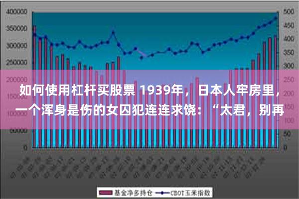 如何使用杠杆买股票 1939年，日本人牢房里，一个浑身是伤的女囚犯连连求饶：“太君，别再