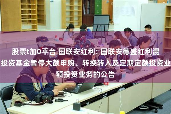 股票t加0平台 国联安红利: 国联安德盛红利混合型证券投资基金暂停大额申购、转换转入及定期定额投资业务的公告