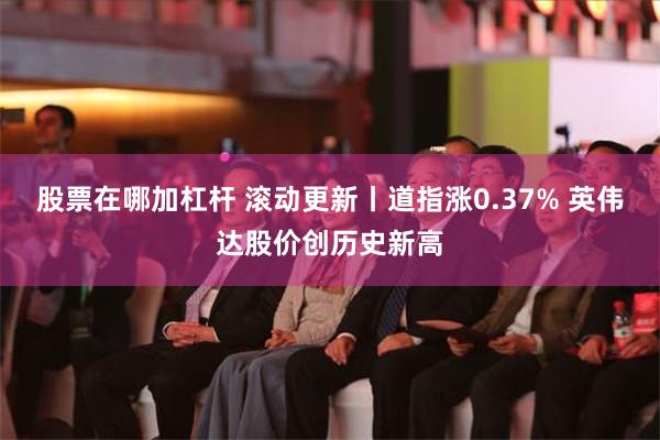 股票在哪加杠杆 滚动更新丨道指涨0.37% 英伟达股价创历史新高