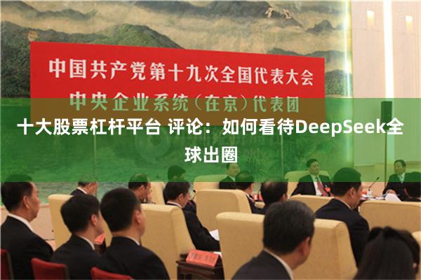 十大股票杠杆平台 评论：如何看待DeepSeek全球出圈