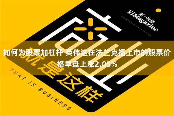 如何为股票加杠杆 英伟达在法兰克福上市的股票价格早盘上涨2.05%