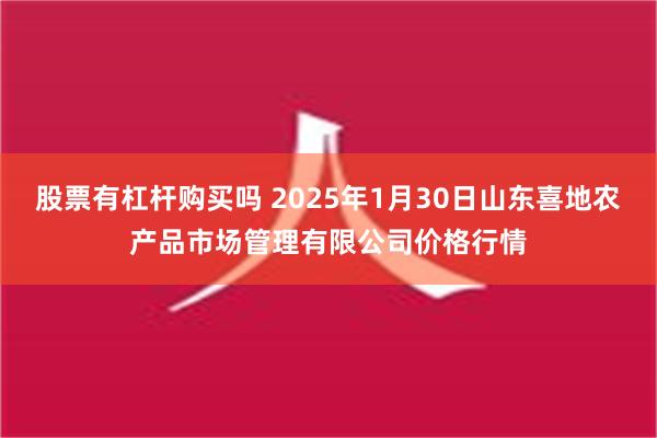 股票有杠杆购买吗 2025年1月30日山东喜地农产品市场管理有限公司价格行情