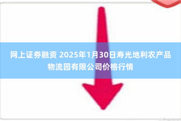 网上证劵融资 2025年1月30日寿光地利农产品物流园有限公司价格行情