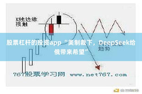 股票杠杆的投资app “美制裁下，DeepSeek给俄带来希望”