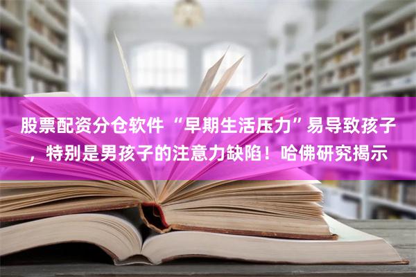 股票配资分仓软件 “早期生活压力”易导致孩子，特别是男孩子的注意力缺陷！哈佛研究揭示